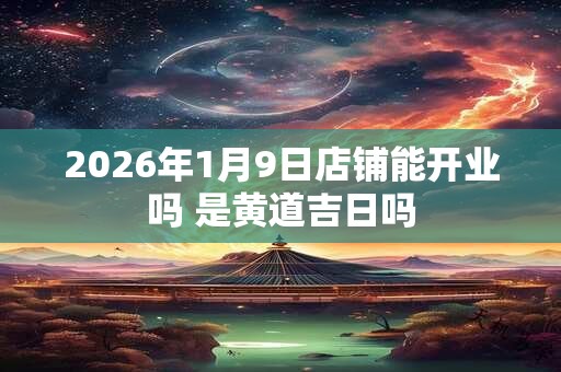 2026年1月9日店铺能开业吗 是黄道吉日吗