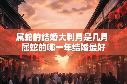属蛇的结婚大利月是几月 属蛇的哪一年结婚最好