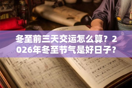 冬至前三天交运怎么算？2026年冬至节气是好日子？
