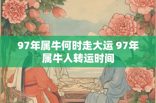 97年属牛何时走大运 97年属牛人转运时间