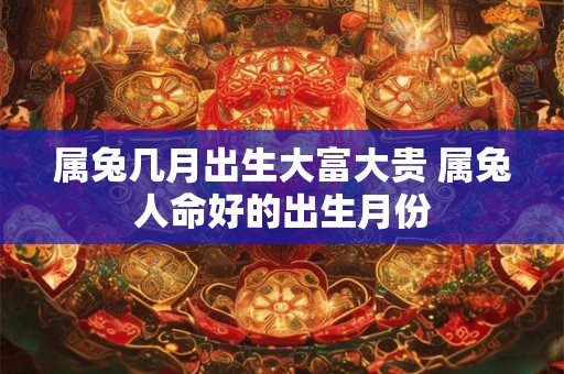 属兔几月出生大富大贵 属兔人命好的出生月份