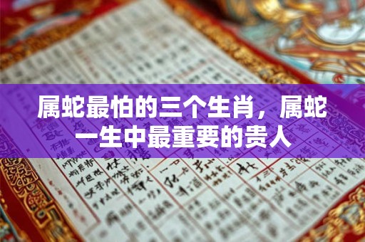 属蛇最怕的三个生肖，属蛇一生中最重要的贵人