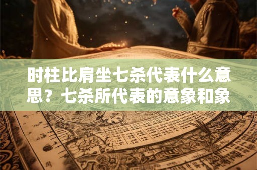 时柱比肩坐七杀代表什么意思?七杀所代表的意象和象征 时柱比肩坐七杀代表什么意思?七杀所代表的意象和象征