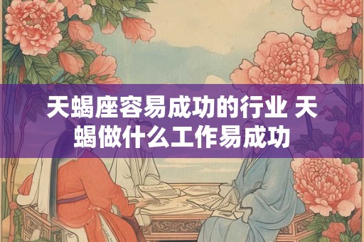 天蝎座容易成功的行业 天蝎做什么工作易成功