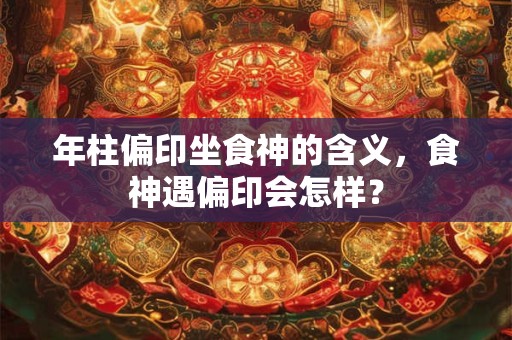 年柱偏印坐食神的含义，食神遇偏印会怎样？