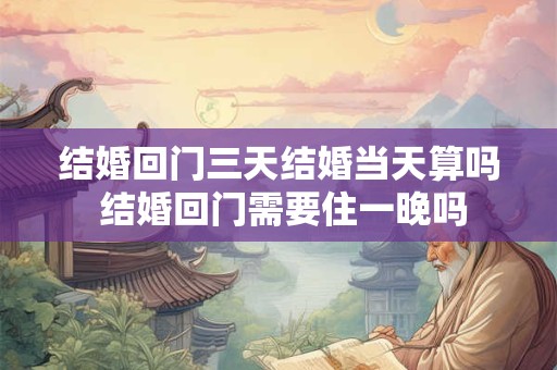 结婚回门三天结婚当天算吗 结婚回门需要住一晚吗
