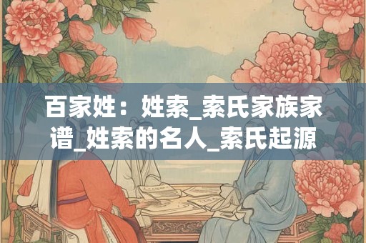 百家姓：姓索_索氏家族家谱_姓索的名人_索氏起源