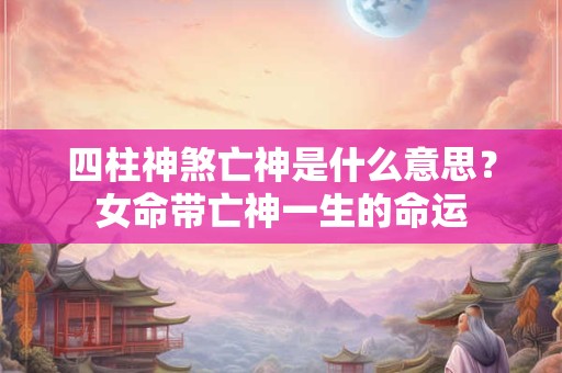 四柱神煞亡神是什么意思？女命带亡神一生的命运