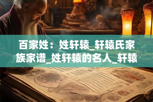 百家姓：姓轩辕_轩辕氏家族家谱_姓轩辕的名人_轩辕氏起源