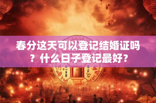 春分这天可以登记结婚证吗？什么日子登记最好？