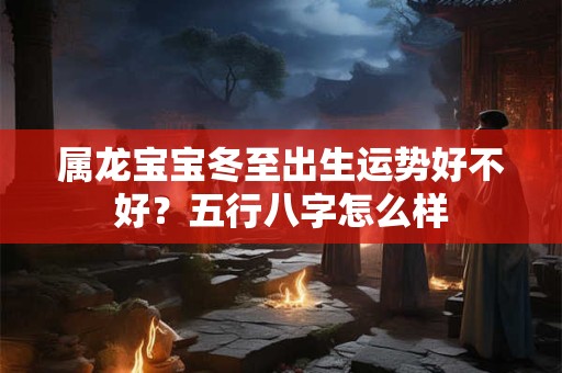 属龙宝宝冬至出生运势好不好？五行八字怎么样