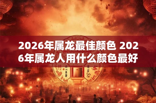 2026年属龙最佳颜色 2026年属龙人用什么颜色最好