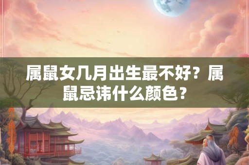 属鼠女几月出生最不好？属鼠忌讳什么颜色？