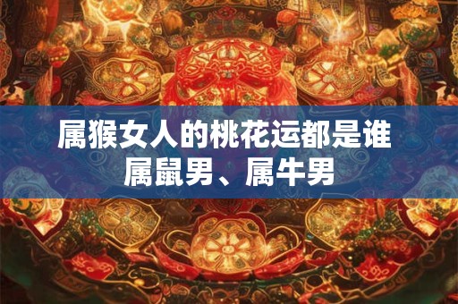 属猴女人的桃花运都是谁 属鼠男、属牛男 属猴女人的桃花运都是谁 属鼠男、属牛男