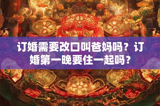订婚需要改口叫爸妈吗？订婚第一晚要住一起吗？