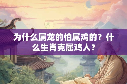 为什么属龙的怕属鸡的？什么生肖克属鸡人？