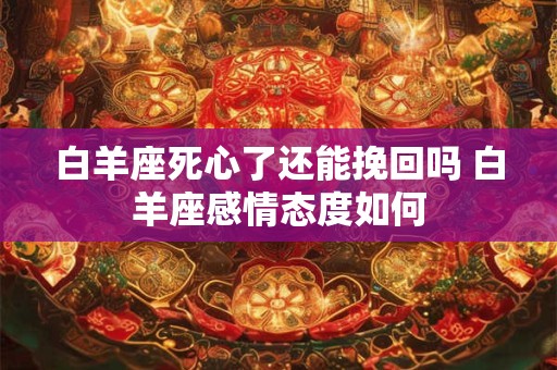 白羊座死心了还能挽回吗 白羊座感情态度如何