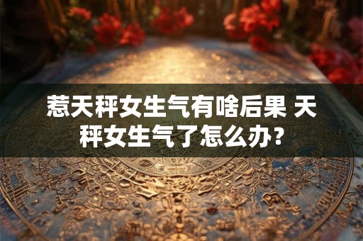 惹天秤女生气有啥后果 天秤女生气了怎么办？