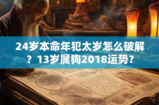 24岁本命年犯太岁怎么破解？13岁属狗2018运势？