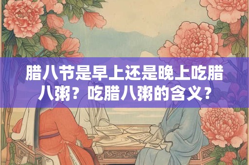 腊八节是早上还是晚上吃腊八粥？吃腊八粥的含义？