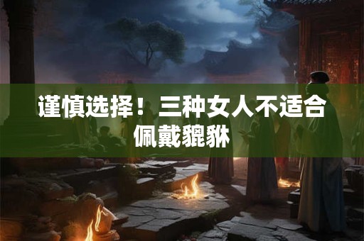 谨慎选择！三种女人不适合佩戴貔貅