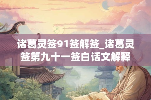 诸葛灵签91签解签_诸葛灵签第九十一签白话文解释