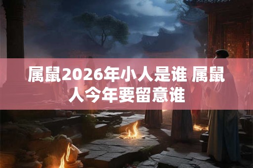属鼠2026年小人是谁 属鼠人今年要留意谁