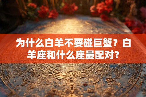 为什么白羊不要碰巨蟹？白羊座和什么座最配对？