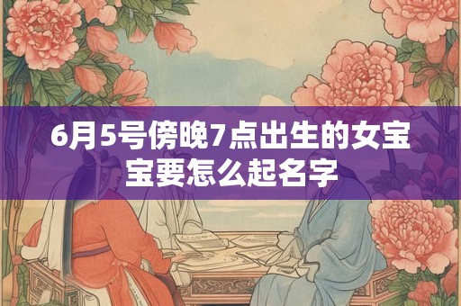 6月5号傍晚7点出生的女宝宝要怎么起名字