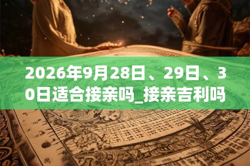 2026年9月28日、29日、30日适合接亲吗_接亲吉利吗