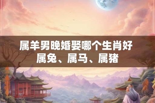 属羊男晚婚娶哪个生肖好 属兔、属马、属猪