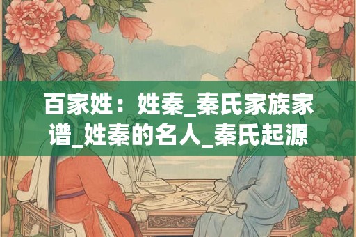 百家姓：姓秦_秦氏家族家谱_姓秦的名人_秦氏起源