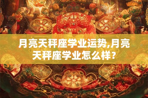 月亮天秤座学业运势,月亮天秤座学业怎么样？