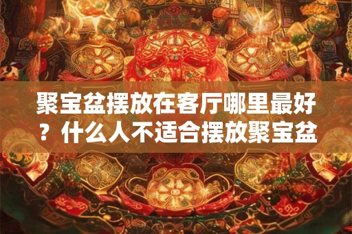 聚宝盆摆放在客厅哪里最好？什么人不适合摆放聚宝盆？