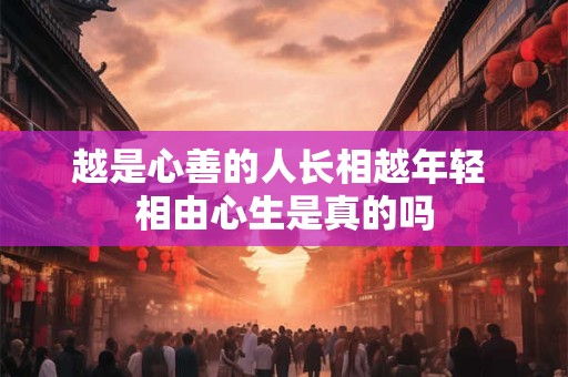 越是心善的人长相越年轻 相由心生是真的吗