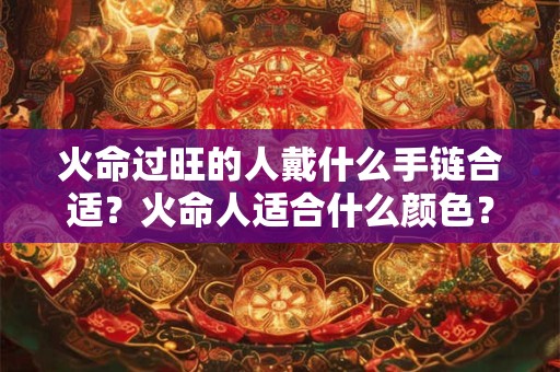 火命过旺的人戴什么手链合适？火命人适合什么颜色？
