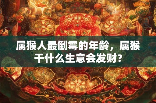 属猴人最倒霉的年龄，属猴干什么生意会发财？