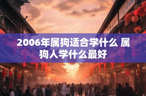 2006年属狗适合学什么 属狗人学什么最好