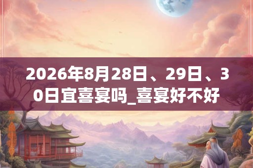 2026年8月28日、29日、30日宜喜宴吗_喜宴好不好