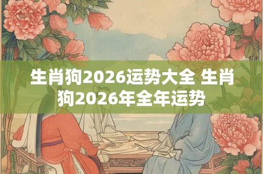 生肖狗2026运势大全 生肖狗2026年全年运势