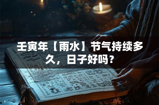 壬寅年【雨水】节气持续多久，日子好吗？