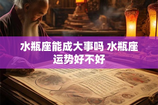 水瓶座能成大事吗 水瓶座运势好不好