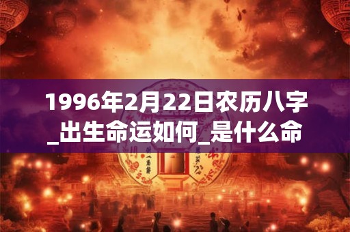 1996年2月22日农历八字_出生命运如何_是什么命