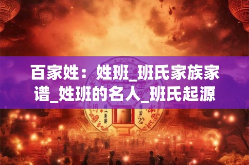 百家姓：姓班_班氏家族家谱_姓班的名人_班氏起源