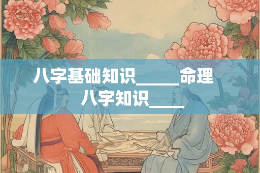 八字基础知识_____命理    八字知识____