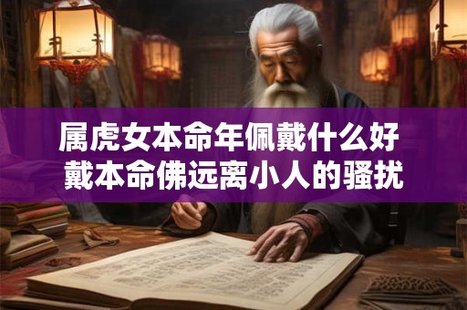 属虎女本命年佩戴什么好 戴本命佛远离小人的骚扰