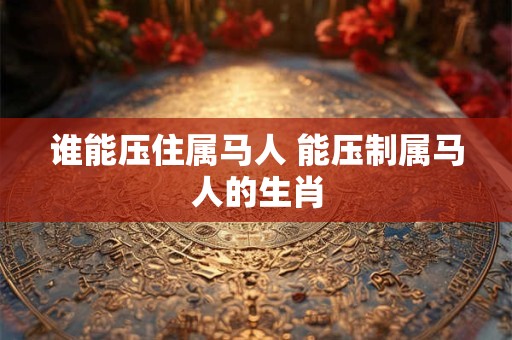谁能压住属马人 能压制属马人的生肖