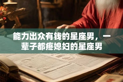 能力出众有钱的星座男，一辈子都疼媳妇的星座男