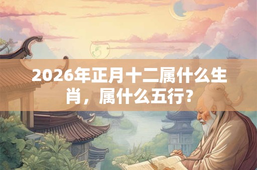 2026年正月十二属什么生肖，属什么五行？