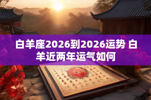 白羊座2026到2026运势 白羊近两年运气如何 白羊座2026到2026运势 白羊近两年运气如何
